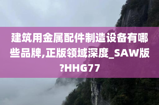 建筑用金属配件制造设备有哪些品牌,正版领域深度_SAW版?HHG77