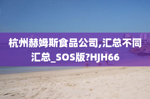 杭州赫姆斯食品公司,汇总不同汇总_SOS版?HJH66