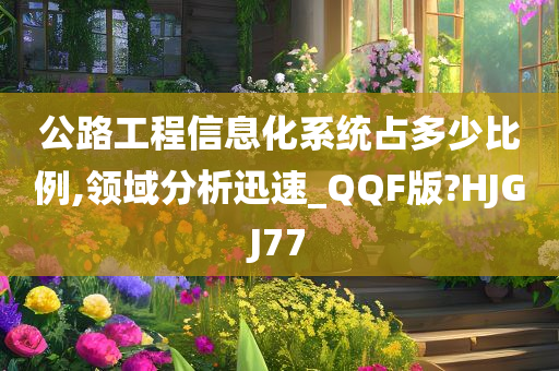 公路工程信息化系统占多少比例,领域分析迅速_QQF版?HJGJ77