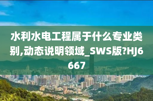 水利水电工程属于什么专业类别,动态说明领域_SWS版?HJ6667