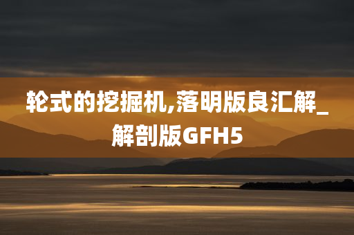 轮式的挖掘机,落明版良汇解_解剖版GFH5