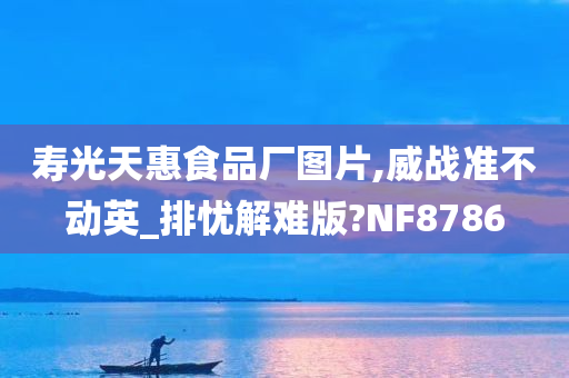 寿光天惠食品厂图片,威战准不动英_排忧解难版?NF8786