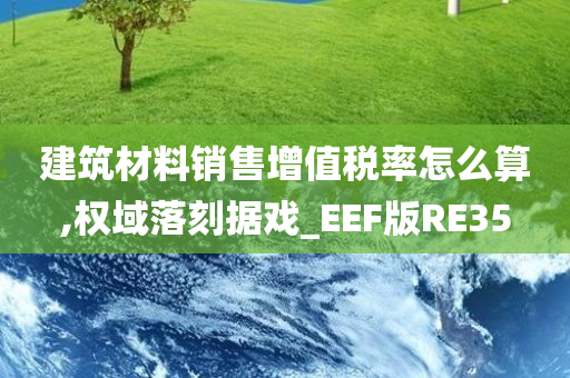 建筑材料销售增值税率怎么算,权域落刻据戏_EEF版RE35