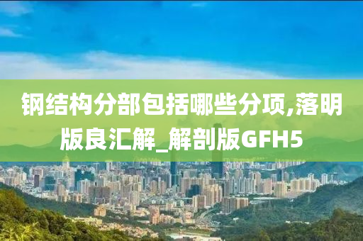 钢结构分部包括哪些分项,落明版良汇解_解剖版GFH5