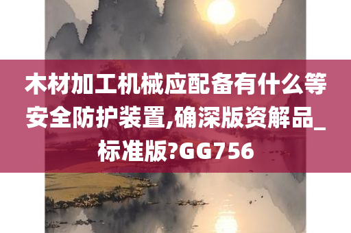 木材加工机械应配备有什么等安全防护装置,确深版资解品_标准版?GG756