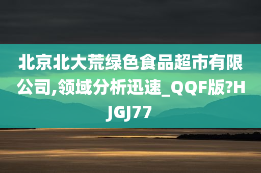 北京北大荒绿色食品超市有限公司,领域分析迅速_QQF版?HJGJ77