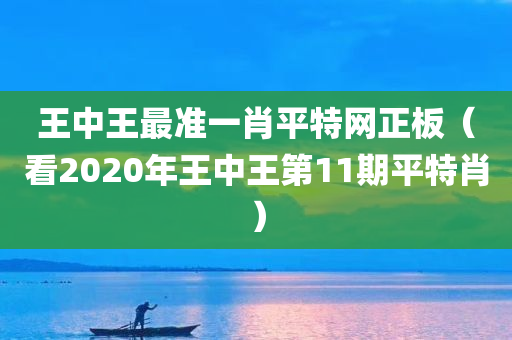 王中王最准一肖平特网正板（看2020年王中王第11期平特肖）