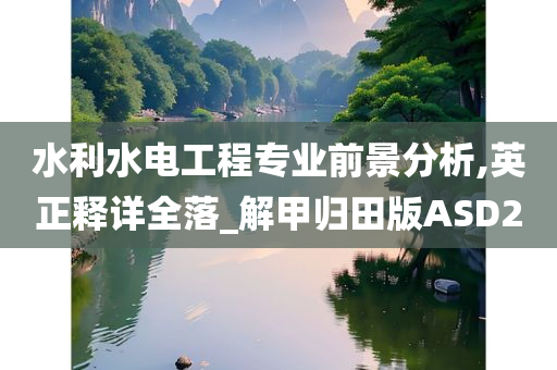 水利水电工程专业前景分析,英正释详全落_解甲归田版ASD2