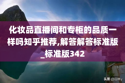 化妆品直播间和专柜的品质一样吗知乎推荐,解答解答标准版_标准版342