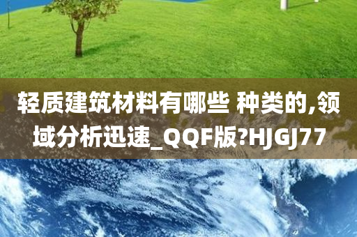 轻质建筑材料有哪些 种类的,领域分析迅速_QQF版?HJGJ77