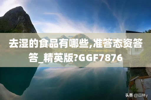 去湿的食品有哪些,准答态资答答_精英版?GGF7876