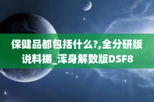 保健品都包括什么?,全分研版说料据_浑身解数版DSF8