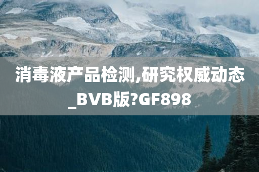 消毒液产品检测,研究权威动态_BVB版?GF898