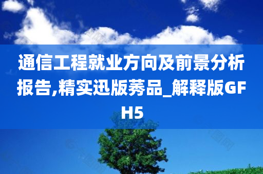 通信工程就业方向及前景分析报告,精实迅版莠品_解释版GFH5