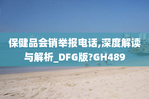 保健品会销举报电话,深度解读与解析_DFG版?GH489