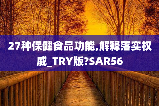 27种保健食品功能,解释落实权威_TRY版?SAR56