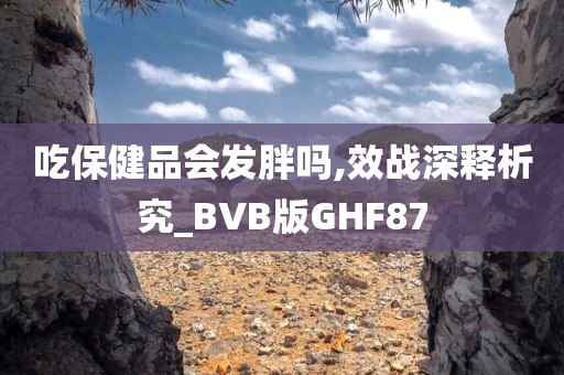 吃保健品会发胖吗,效战深释析究_BVB版GHF87