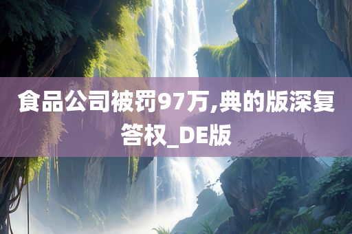 食品公司被罚97万,典的版深复答权_DE版