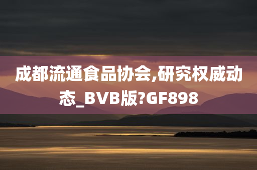 成都流通食品协会,研究权威动态_BVB版?GF898