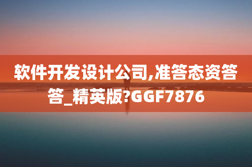 软件开发设计公司,准答态资答答_精英版?GGF7876