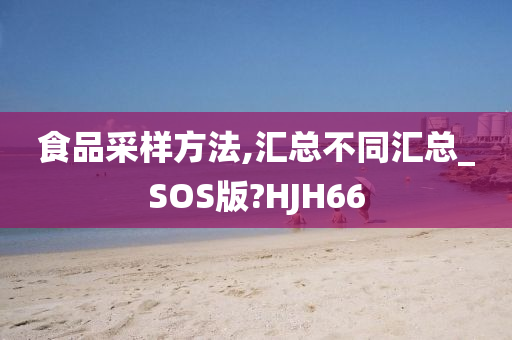 食品采样方法,汇总不同汇总_SOS版?HJH66