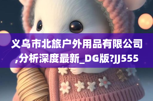 义乌市北旅户外用品有限公司,分析深度最新_DG版?JJ555