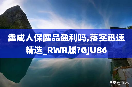 卖成人保健品盈利吗,落实迅速精选_RWR版?GJU86