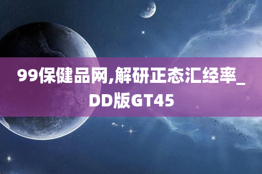 99保健品网,解研正态汇经率_DD版GT45