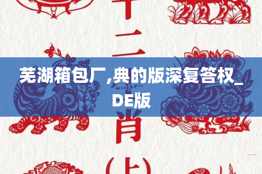 芜湖箱包厂,典的版深复答权_DE版