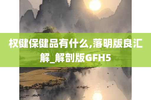 权健保健品有什么,落明版良汇解_解剖版GFH5