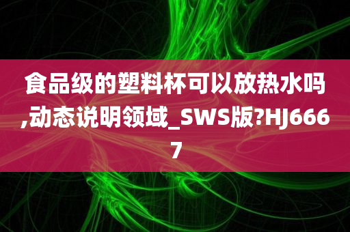 食品级的塑料杯可以放热水吗,动态说明领域_SWS版?HJ6667