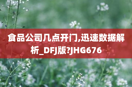 食品公司几点开门,迅速数据解析_DFJ版?JHG676