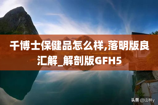 千博士保健品怎么样,落明版良汇解_解剖版GFH5