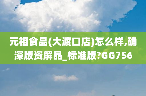 元祖食品(大渡口店)怎么样,确深版资解品_标准版?GG756