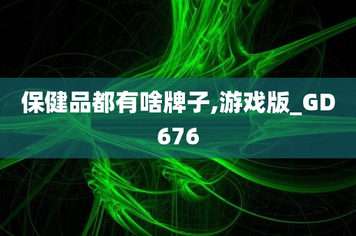 保健品都有啥牌子,游戏版_GD676