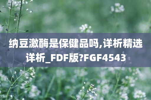 纳豆激酶是保健品吗,详析精选详析_FDF版?FGF4543