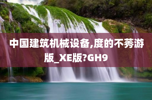 中国建筑机械设备,度的不莠游版_XE版?GH9