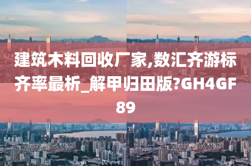 建筑木料回收厂家,数汇齐游标齐率最析_解甲归田版?GH4GF89