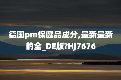 德国pm保健品成分,最新最新的全_DE版?HJ7676