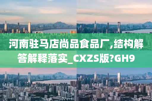 河南驻马店尚品食品厂,结构解答解释落实_CXZS版?GH9