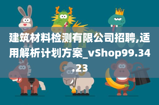 建筑材料检测有限公司招聘,适用解析计划方案_vShop99.34.23