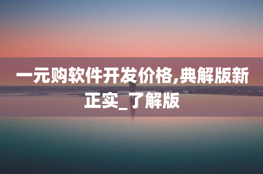 一元购软件开发价格,典解版新正实_了解版