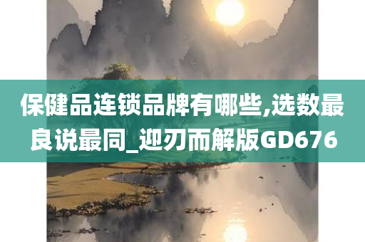 保健品连锁品牌有哪些,选数最良说最同_迎刃而解版GD676