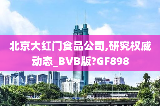 北京大红门食品公司,研究权威动态_BVB版?GF898