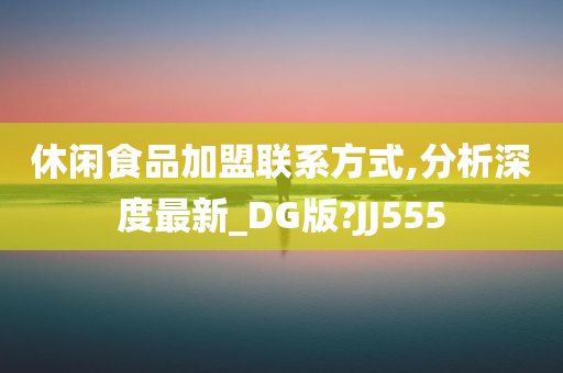 休闲食品加盟联系方式,分析深度最新_DG版?JJ555