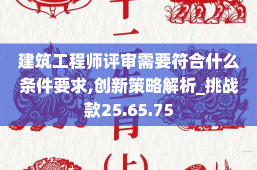 建筑工程师评审需要符合什么条件要求,创新策略解析_挑战款25.65.75