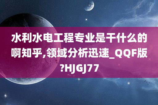 水利水电工程专业是干什么的啊知乎,领域分析迅速_QQF版?HJGJ77