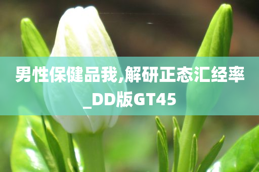 男性保健品我,解研正态汇经率_DD版GT45