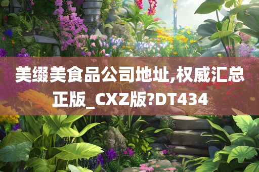 美缀美食品公司地址,权威汇总正版_CXZ版?DT434