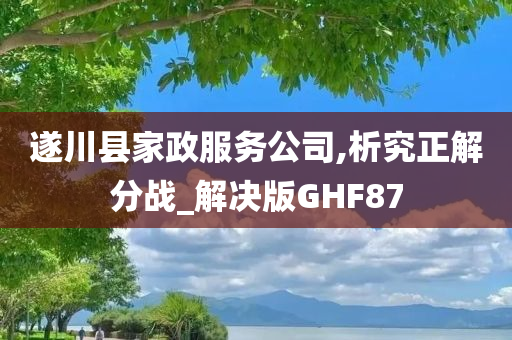 遂川县家政服务公司,析究正解分战_解决版GHF87